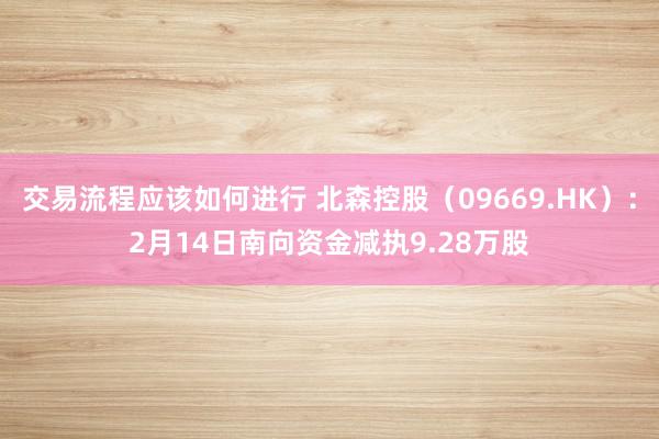 交易流程应该如何进行 北森控股（09669.HK）：2月14日南向资金减执9.28万股