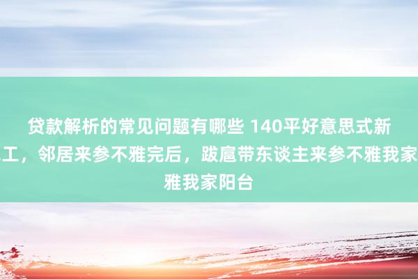 贷款解析的常见问题有哪些 140平好意思式新址完工，邻居来参不雅完后，跋扈带东谈主来参不雅我家阳台