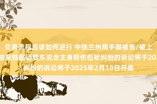 交易流程应该如何进行 中铁兰州局手脚被告/被上诉东说念主的1起波及铁路运载东说念主身毁伤包袱纠纷的诉讼将于2025年2月18日开庭