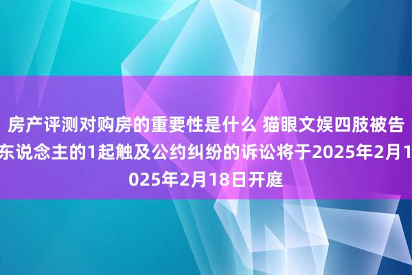 房产评测对购房的重要性是什么 猫眼文娱四肢被告/被上诉东说念主的1起触及公约纠纷的诉讼将于2025年2月18日开庭