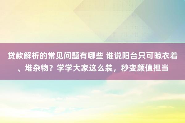 贷款解析的常见问题有哪些 谁说阳台只可晾衣着、堆杂物？学学大家这么装，秒变颜值担当