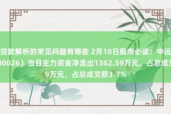 贷款解析的常见问题有哪些 2月18日股市必读：中远海能（600026）当日主力资金净流出1362.59万元，占总成交额3.7%