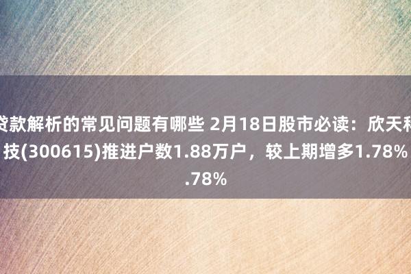 贷款解析的常见问题有哪些 2月18日股市必读：欣天科技(300615)推进户数1.88万户，较上期增多1.78%