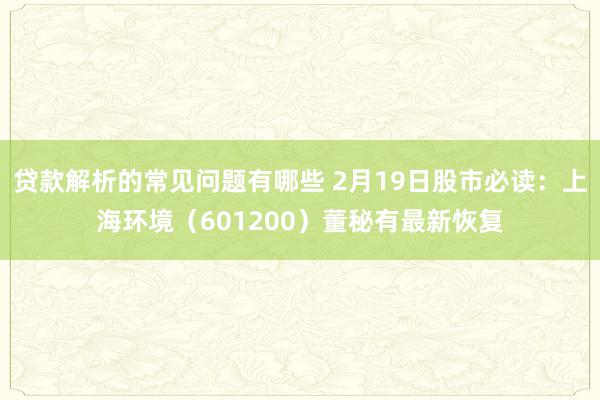 贷款解析的常见问题有哪些 2月19日股市必读：上海环境（601200）董秘有最新恢复