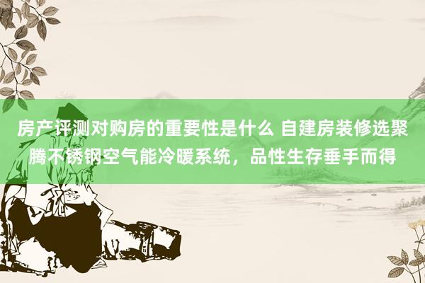 房产评测对购房的重要性是什么 自建房装修选聚腾不锈钢空气能冷暖系统，品性生存垂手而得