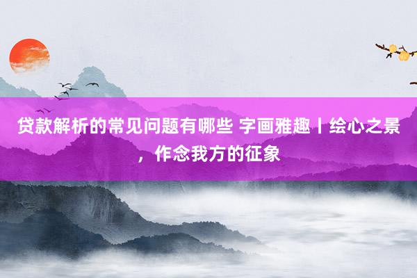 贷款解析的常见问题有哪些 字画雅趣丨绘心之景，作念我方的征象