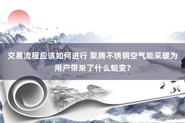 交易流程应该如何进行 聚腾不锈钢空气能采暖为用户带来了什么蜕变？