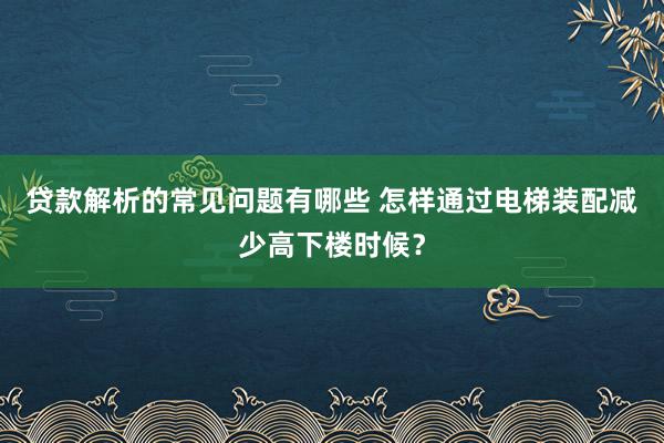 贷款解析的常见问题有哪些 怎样通过电梯装配减少高下楼时候？