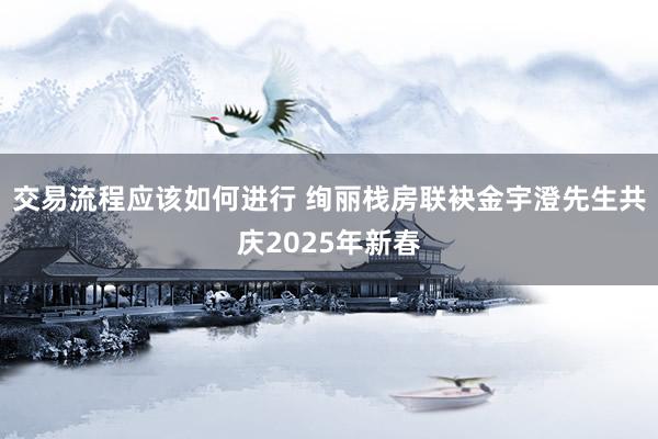 交易流程应该如何进行 绚丽栈房联袂金宇澄先生共庆2025年新春