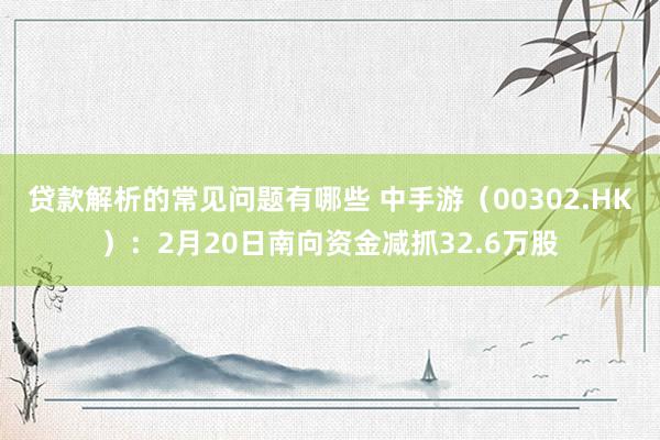 贷款解析的常见问题有哪些 中手游（00302.HK）：2月20日南向资金减抓32.6万股