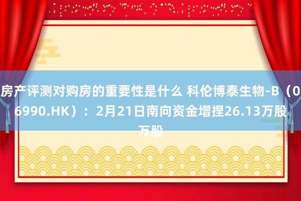 房产评测对购房的重要性是什么 科伦博泰生物-B（06990.HK）：2月21日南向资金增捏26.13万股