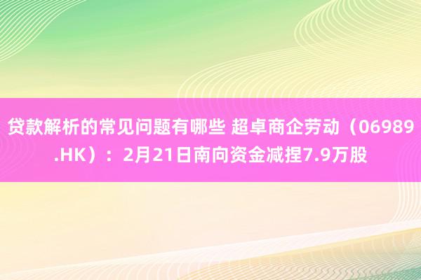 贷款解析的常见问题有哪些 超卓商企劳动（06989.HK）：2月21日南向资金减捏7.9万股