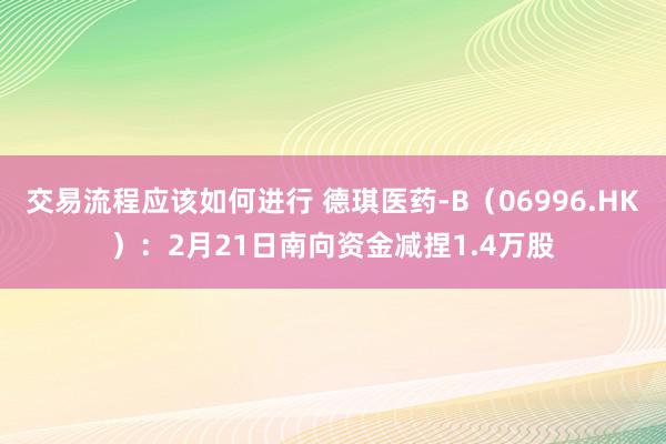 交易流程应该如何进行 德琪医药-B（06996.HK）：2月21日南向资金减捏1.4万股