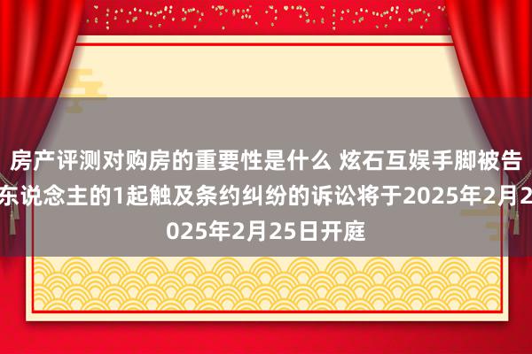 房产评测对购房的重要性是什么 炫石互娱手脚被告/被上诉东说念主的1起触及条约纠纷的诉讼将于2025年2月25日开庭