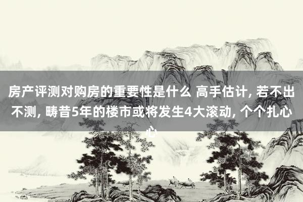 房产评测对购房的重要性是什么 高手估计, 若不出不测, 畴昔5年的楼市或将发生4大滚动, 个个扎心