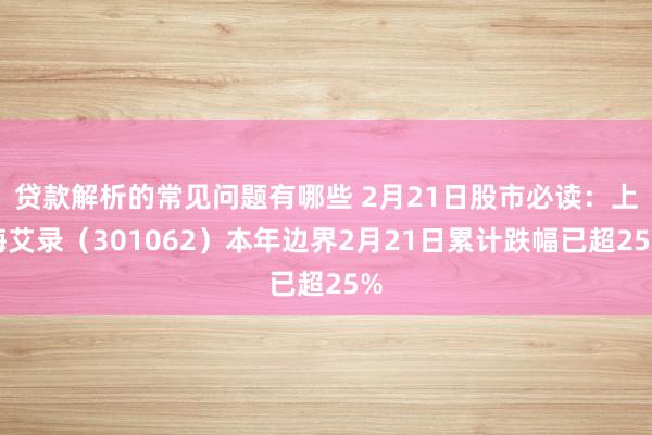 贷款解析的常见问题有哪些 2月21日股市必读：上海艾录（301062）本年边界2月21日累计跌幅已超25%