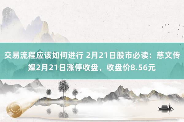 交易流程应该如何进行 2月21日股市必读：慈文传媒2月21日涨停收盘，收盘价8.56元