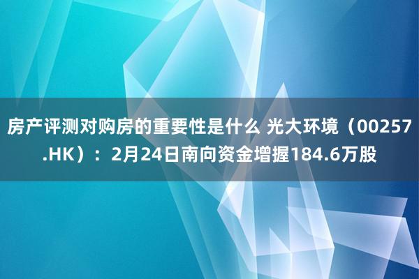 房产评测对购房的重要性是什么 光大环境（00257.HK）：2月24日南向资金增握184.6万股