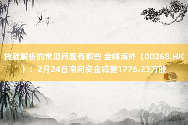 贷款解析的常见问题有哪些 金蝶海外（00268.HK）：2月24日南向资金减握1776.23万股