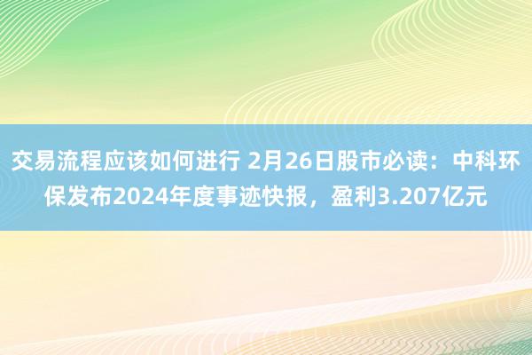 交易流程应该如何进行 2月26日股市必读：中科环保发布2024年度事迹快报，盈利3.207亿元