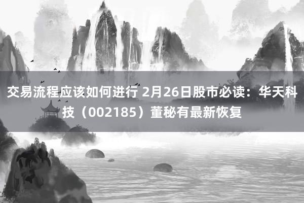 交易流程应该如何进行 2月26日股市必读：华天科技（002185）董秘有最新恢复