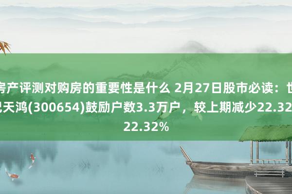 房产评测对购房的重要性是什么 2月27日股市必读：世纪天鸿(300654)鼓励户数3.3万户，较上期减少22.32%