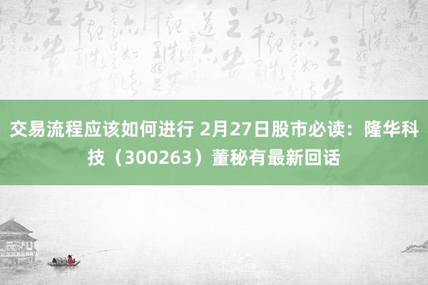 交易流程应该如何进行 2月27日股市必读：隆华科技（300263）董秘有最新回话