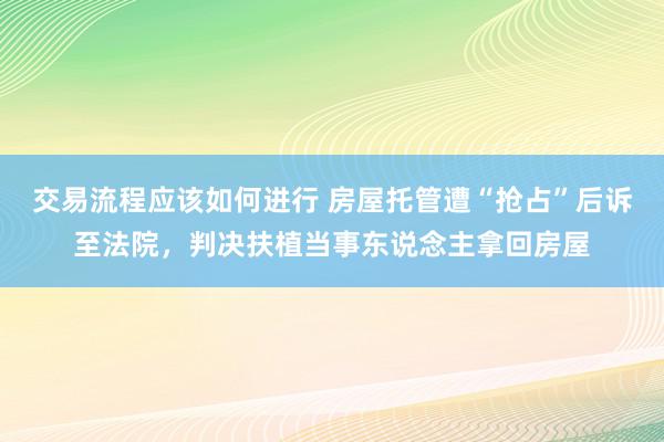 交易流程应该如何进行 房屋托管遭“抢占”后诉至法院，判决扶植当事东说念主拿回房屋