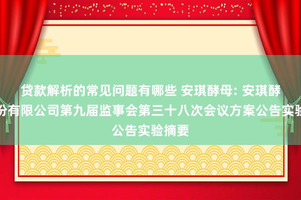 贷款解析的常见问题有哪些 安琪酵母: 安琪酵母股份有限公司第九届监事会第三十八次会议方案公告实验摘要