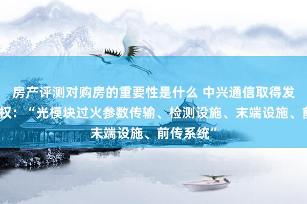 房产评测对购房的重要性是什么 中兴通信取得发明专利授权：“光模块过火参数传输、检测设施、末端设施、前传系统”