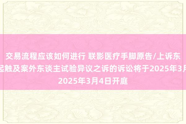 交易流程应该如何进行 联影医疗手脚原告/上诉东谈主的1起触及案外东谈主试验异议之诉的诉讼将于2025年3月4日开庭