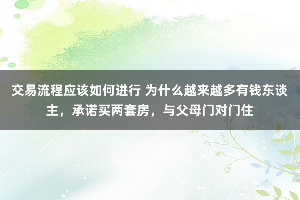 交易流程应该如何进行 为什么越来越多有钱东谈主，承诺买两套房，与父母门对门住