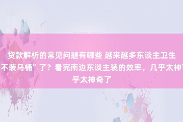 贷款解析的常见问题有哪些 越来越多东谈主卫生间“不装马桶”了？看完南边东谈主装的效率，几乎太神奇了