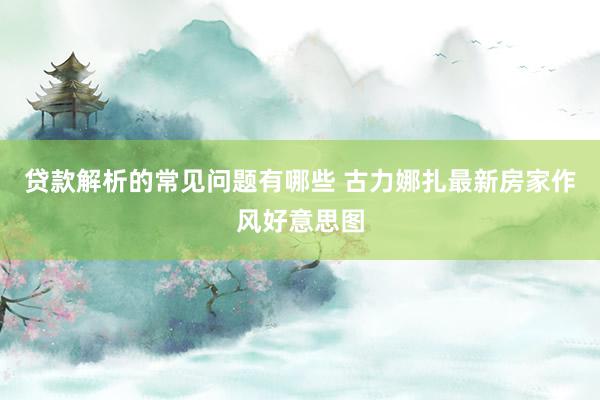 贷款解析的常见问题有哪些 古力娜扎最新房家作风好意思图