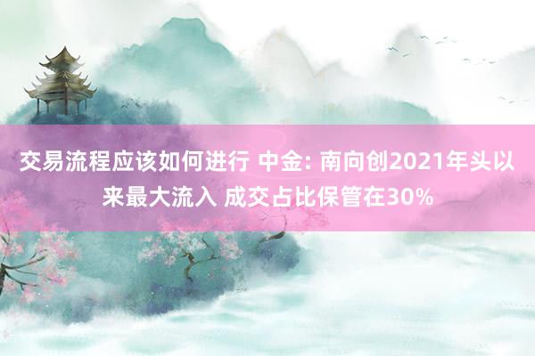 交易流程应该如何进行 中金: 南向创2021年头以来最大流入 成交占比保管在30%