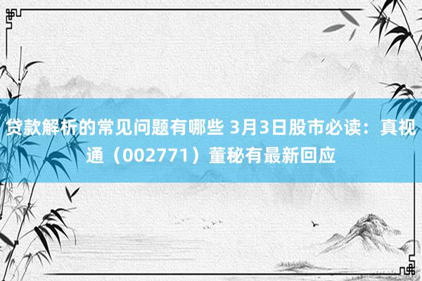 贷款解析的常见问题有哪些 3月3日股市必读：真视通（002771）董秘有最新回应