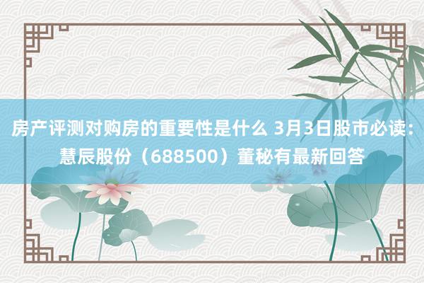 房产评测对购房的重要性是什么 3月3日股市必读：慧辰股份（688500）董秘有最新回答