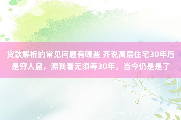 贷款解析的常见问题有哪些 齐说高层住宅30年后是穷人窟，照我看无须等30年，当今仍是是了