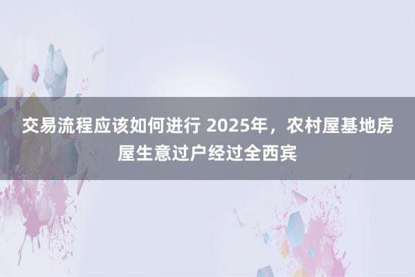 交易流程应该如何进行 2025年，农村屋基地房屋生意过户经过全西宾