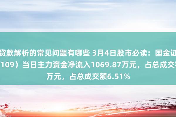 贷款解析的常见问题有哪些 3月4日股市必读：国金证券（600109）当日主力资金净流入1069.87万元，占总成交额6.51%