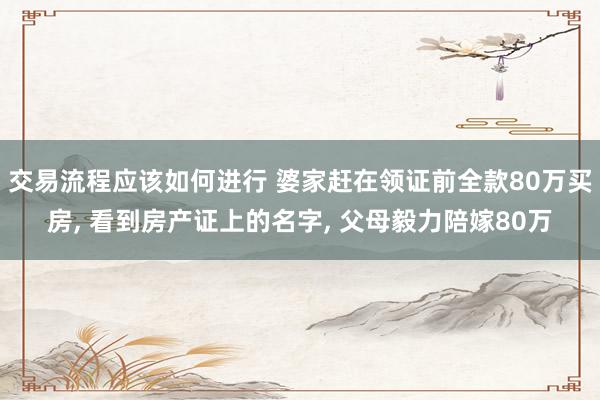 交易流程应该如何进行 婆家赶在领证前全款80万买房, 看到房产证上的名字, 父母毅力陪嫁80万