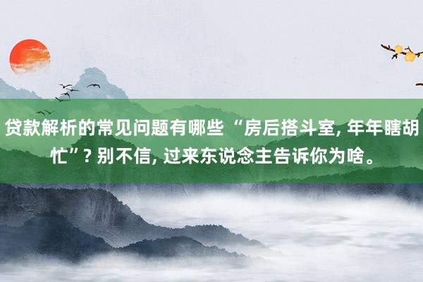 贷款解析的常见问题有哪些 “房后搭斗室, 年年瞎胡忙”? 别不信, 过来东说念主告诉你为啥。