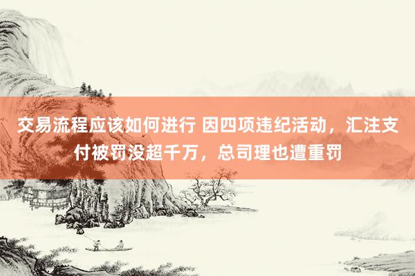 交易流程应该如何进行 因四项违纪活动，汇注支付被罚没超千万，总司理也遭重罚