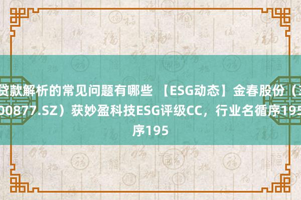 贷款解析的常见问题有哪些 【ESG动态】金春股份（300877.SZ）获妙盈科技ESG评级CC，行业名循序195