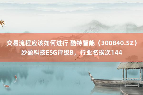 交易流程应该如何进行 酷特智能（300840.SZ）妙盈科技ESG评级B，行业名挨次144