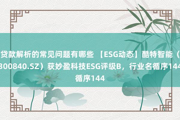 贷款解析的常见问题有哪些 【ESG动态】酷特智能（300840.SZ）获妙盈科技ESG评级B，行业名循序144