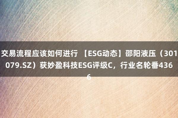 交易流程应该如何进行 【ESG动态】邵阳液压（301079.SZ）获妙盈科技ESG评级C，行业名轮番436