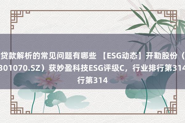 贷款解析的常见问题有哪些 【ESG动态】开勒股份（301070.SZ）获妙盈科技ESG评级C，行业排行第314