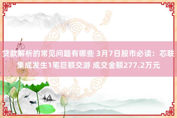 贷款解析的常见问题有哪些 3月7日股市必读：芯联集成发生1笔巨额交游 成交金额277.2万元