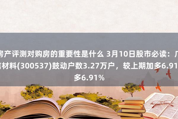 房产评测对购房的重要性是什么 3月10日股市必读：广信材料(300537)鼓动户数3.27万户，较上期加多6.91%